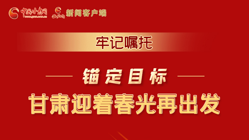 圖解|牢記囑托，錨定目標(biāo)，甘肅迎著春光再出發(fā)！