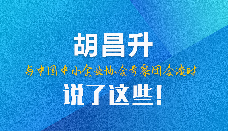 【甘快看】圖解|胡昌升與中國中小企業(yè)協(xié)會考察團會談時說了這些！