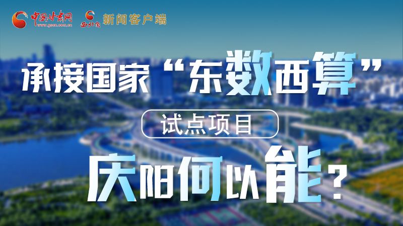【香約慶陽 包容天下】長圖|承接國家“東數(shù)西算”試點項目 慶陽何以能？