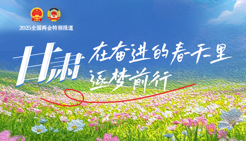 聚焦2025全國兩會(huì)|甘肅：在奮進(jìn)的春天里，逐夢(mèng)前行