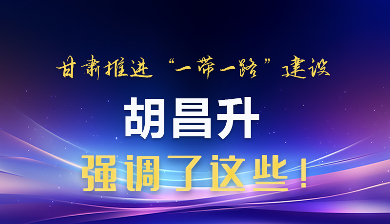 圖解|甘肅推進“一帶一路”建設(shè) 胡昌升強調(diào)了這些！
