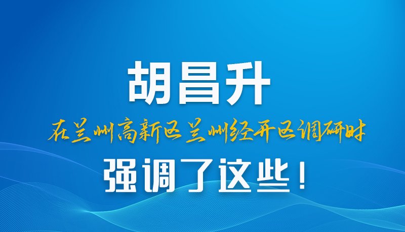 圖解|胡昌升在蘭州高新區(qū)蘭州經(jīng)開(kāi)區(qū)調(diào)研時(shí)強(qiáng)調(diào)了這些！