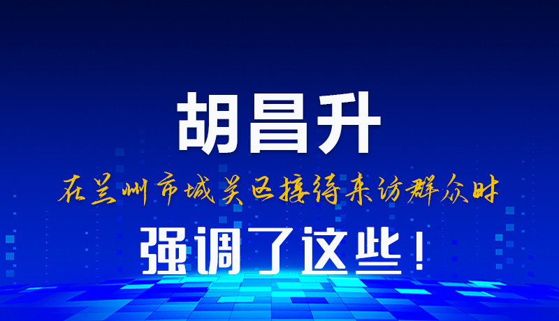 圖解|胡昌升在蘭州市城關(guān)區(qū)接待來訪群眾時強(qiáng)調(diào)了這些！